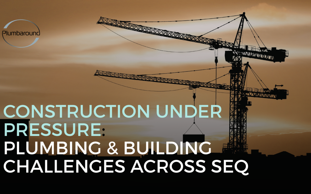 Construction Under Pressure: Plumbing & Building Challenges Across SEQ